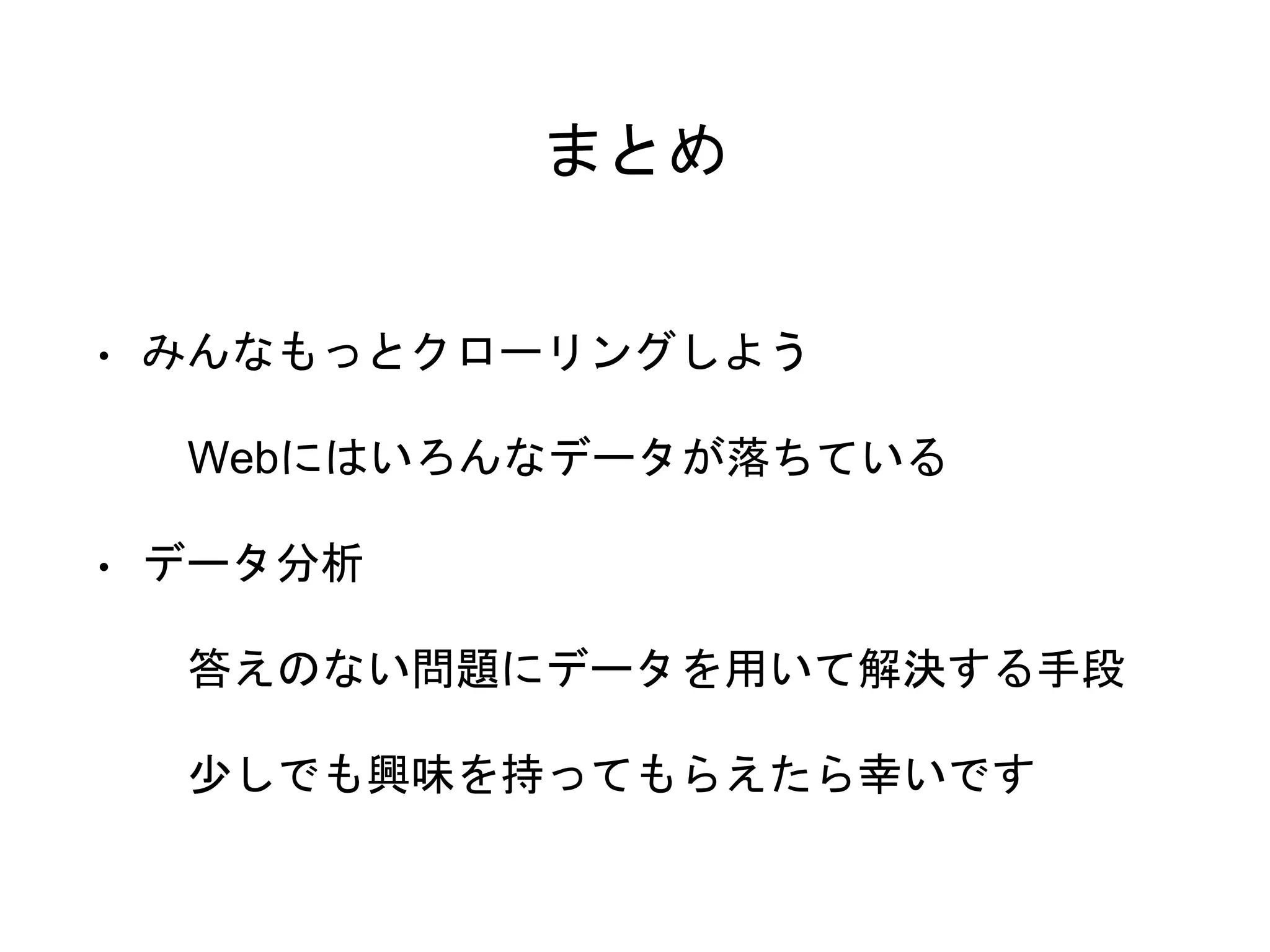 まとめ
• みんなもっとクローリングしよう
Webにはいろんなデータが落ちている
• データ分析
答えのない問題にデータを用いて解決する手段
少しでも興味を持ってもらえたら幸いです
 