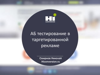 АБ тестирование в
таргетированной
рекламе
Смирнов Николай
Hiconversion.ru
 