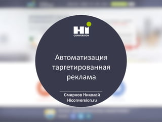 Автоматизация
таргетированная
реклама
Смирнов Николай
Hiconversion.ru
 