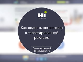 Как поднять конверсию
в таргетированной
рекламе
Смирнов Николай
Hiconversion.ru
 