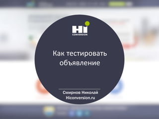 Как тестировать
объявление
Смирнов Николай
Hiconversion.ru
 