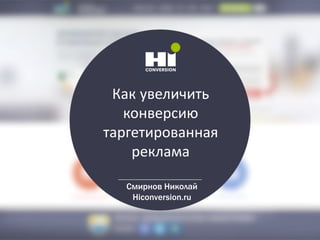 Как увеличить
конверсию
таргетированная
реклама
Смирнов Николай
Hiconversion.ru
 