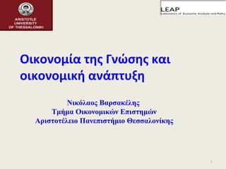 1
Νικόλαος Βαρσακέλης
Τμήμα Οικονομικών Επιστημών
Αριστοτέλειο Πανεπιστήμιο Θεσσαλονίκης
Οικονομία της Γνώσης και
οικονομική ανάπτυξη
 