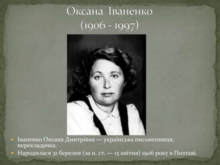  Іваненко Оксана Дмитрівна — українська письменниця,
перекладачка.
 Народилася 31 березня (за н. ст. — 13 квітня) 1906 року в Полтаві.
 