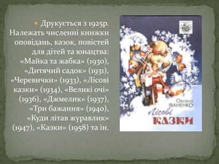  Друкується з 1925р.
Належать численні книжки
оповідань, казок, повістей
для дітей та юнацтва:
«Майка та жабка» (1930),
«Дитячий садок» (1931),
«Черевички» (1933), «Лісові
казки» (1934), «Великі очі»
(1936), «Джмелик» (1937),
«Три бажання» (1940),
«Куди літав журавлик»
(1947), «Казки» (1958) та ін.
 