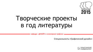 Творческие проекты
в год литературы
Специальность «Графический дизайн»
кафедра «ДИЗАЙН и инженерная графика»
 