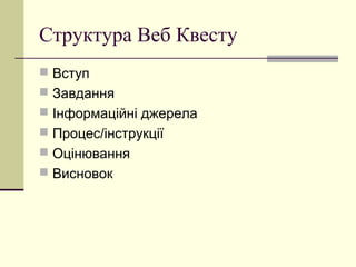 Структура Веб Квесту
 Вступ
 Завдання
 Інформаційні джерела
 Процес/інструкції
 Оцінювання
 Висновок
 