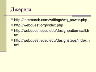 Джерела
 http://tommarch.com/writings/wq_power.php
 http://webquest.org/index.php
 http://webquest.sdsu.edu/designpatterns/all.h
tm
 http://webquest.sdsu.edu/designsteps/index.h
tml
 