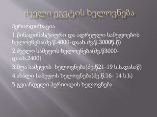 პერიოდიზაცია
1.წინადინასტიური და ადრეული სამეფოების
ხელოვნება(ძვ.წ.4000-დაახ.ძვ.წ.3000წ.წ)
2.ძველი სამეფოს ხელოვნება(ძვ.წ3000-
დაახ.2400)
3.შუა სამეფოს ხელოვნება(ძვ.წ21-19 ს.ს.დასაწ)
4.ახალი სამეფოს ხელოვნება(ძვ.წ.16- 14 ს.ს)
5.გვიანდელი პერიოდის ხელოვნება
 