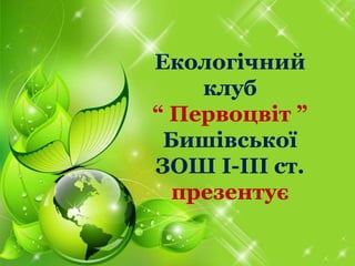 • Пункт 1.
• Пункт 2.
• Пункт 3.
Екологічний
клуб
“ Первоцвіт ”
Бишівської
ЗОШ І-ІІІ ст.
презентує
 