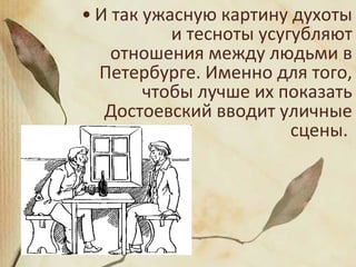 • И так ужасную картину духоты
и тесноты усугубляют
отношения между людьми в
Петербурге. Именно для того,
чтобы лучше их показать
Достоевский вводит уличные
сцены.
 