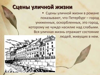 Сцены уличной жизниСцены уличной жизни
• Сцены уличной жизни в романе
показывают, что Петербург – город
униженных, оскорбленных, это город,
которому не чуждо насилие над слабыми.
Вся уличная жизнь отражает состояние
людей, живущих в нем.
 