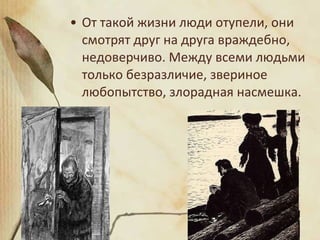 • От такой жизни люди отупели, они
смотрят друг на друга враждебно,
недоверчиво. Между всеми людьми
только безразличие, звериное
любопытство, злорадная насмешка.
 
