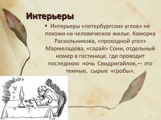 ИнтерьерыИнтерьеры
• Интерьеры «петербургских углов» не
похожи на человеческое жилье. Каморка
Раскольникова, «проходной угол»
Мармеладова, «сарай» Сони, отдельный
номер в гостинице, где проводит
последнюю ночь Свидригайлов,— это
темные, сырые «гробы».
 