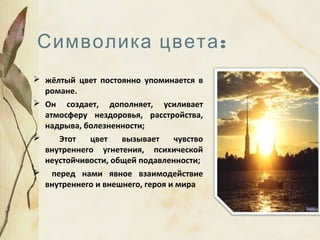 :Символика цвета
 жёлтый цвет постоянно упоминается в
романе.
 Он создает, дополняет, усиливает
атмосферу нездоровья, расстройства,
надрыва, болезненности;
 Этот цвет вызывает чувство
внутреннего угнетения, психической
неустойчивости, общей подавленности;
 перед нами явное взаимодействие
внутреннего и внешнего, героя и мира
 