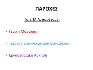 ΠΑΡΟΧΕΣ
Τα ΕΠΑ.Λ. παρέχουν:
• Γενική Μόρφωση
• Τεχνική Επαγγελματική Εκπαίδευση
• Εργαστηριακή Άσκηση
 