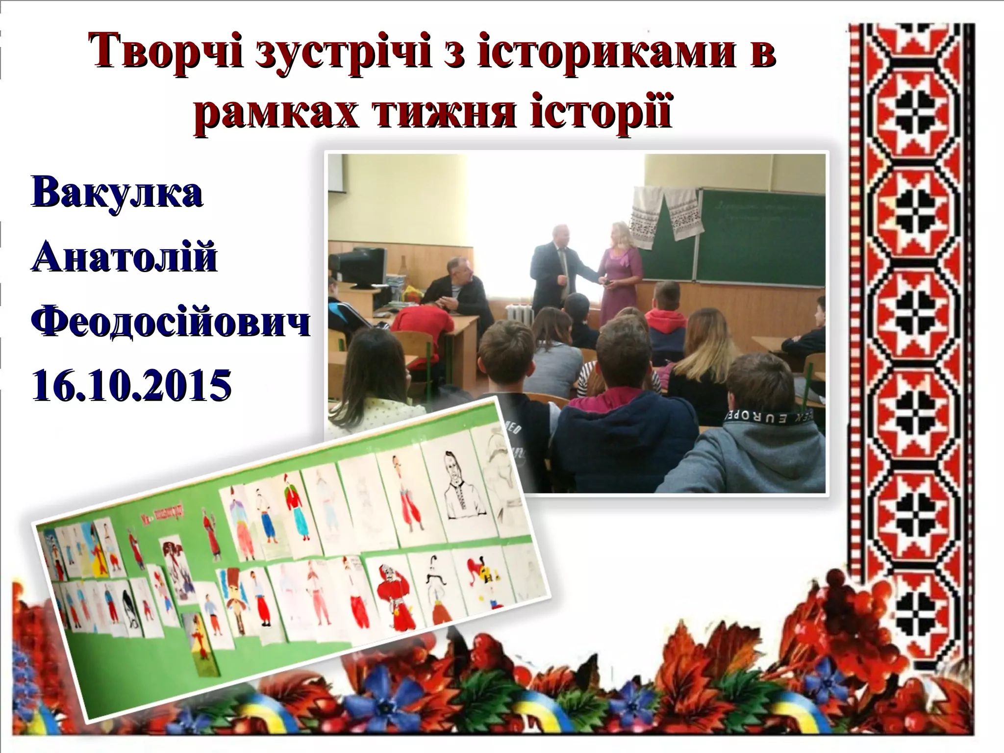 Творчі зустрічі з істориками вТворчі зустрічі з істориками в
рамках тижня історіїрамках тижня історії
ВакулкаВакулка
АнатолійАнатолій
ФеодосійовичФеодосійович
16.10.201516.10.2015
 