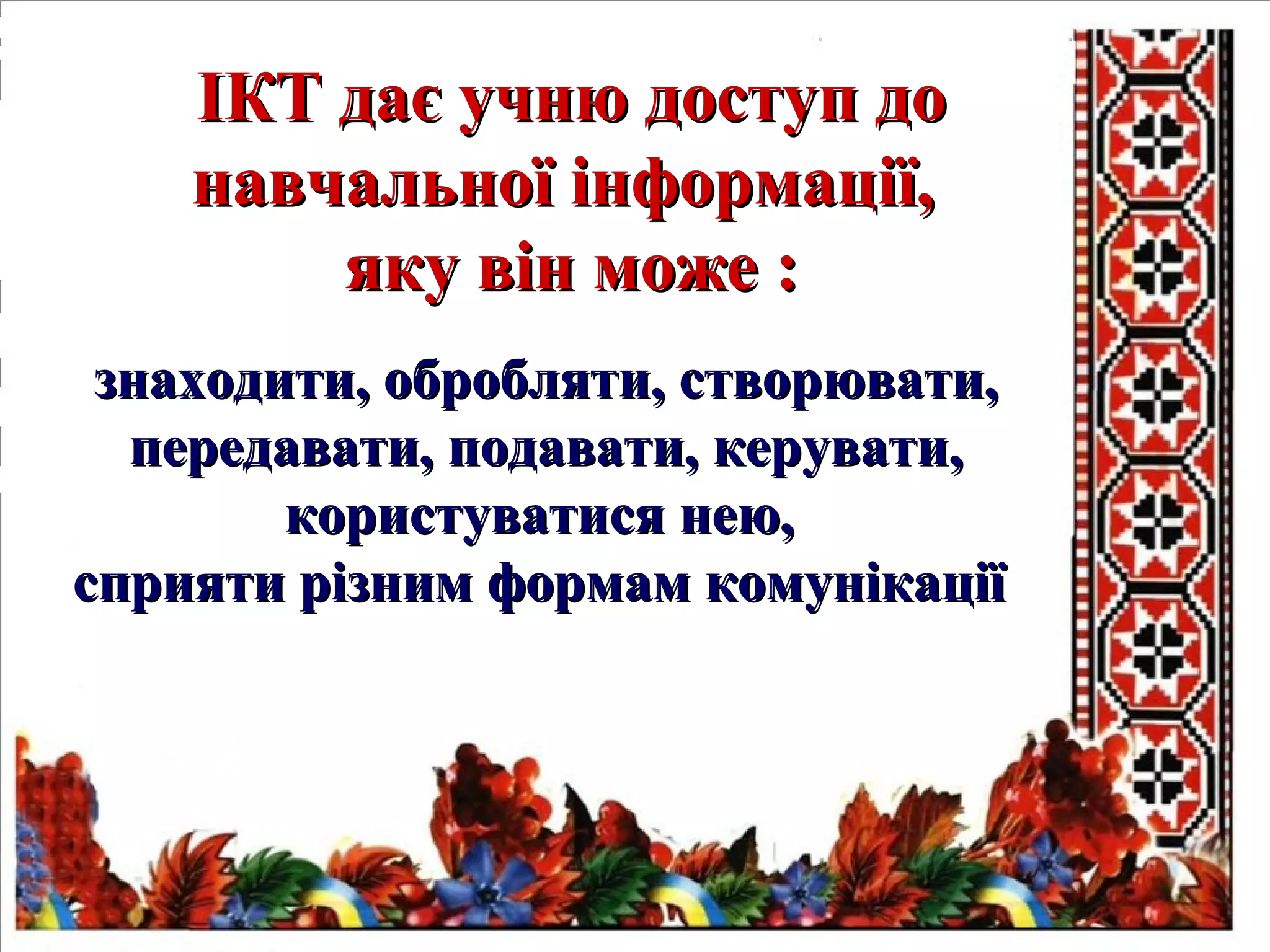 ІКТ дає учню доступ доІКТ дає учню доступ до
навчальної інформації,навчальної інформації,
яку він може :яку він може :
знаходити, обробляти, створювати,знаходити, обробляти, створювати,
передавати, подавати, керувати,передавати, подавати, керувати,
користуватися нею,користуватися нею,
сприяти різним формам комунікаціїсприяти різним формам комунікації
 