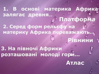 1. В основі материка Африка
залягає древня…
Платформа
2. Серед форм рельєфу на
материку Африка переважають…
3. На півночі ...