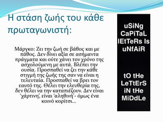 Μάργκο: Ζει την ζωή σε βάθος και με
πάθος. Δεν δίνει αξία σε ασήμαντα
πράγματα και ούτε χάνει τον χρόνο της
ασχολούμενη με αυτά. Βλέπει την
ουσία. Προσπαθεί να ζει την κάθε
στιγμή της ζωής της σαν να είναι η
τελευταία. Προσπαθεί να βρει τον
εαυτό της. Θέλει την ελευθερία της,
δεν θέλει να την καταπιέζουν. Δεν είναι
‘χάρτινη’, είναι ‘αληθινή’- όμως ένα
κοινό κορίτσι…
Η στάση ζωής του κάθε
πρωταγωνιστή:
 