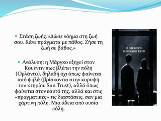  Στάση ζωής:«Δώσε νόημα στη ζωή
σου. Κάνε πράγματα με πάθος. Ζήσε τη
ζωή σε βάθος.»
 Ανάλυση: η Μάργκο εξηγεί στον
Κουέντιν πως βλέπει την πόλη
(Ορλάντο), δηλαδή όχι όπως φαίνεται
από ψηλά (βρίσκονται στην κορυφή
του κτηρίου Sun Trust), αλλά όπως
φαίνεται στον εαυτό της, αλλά και στις
«πραγματικές» τις διαστάσεις, σαν μια
χάρτινη πόλη. Μια άδεια από ουσία
πόλη.
 