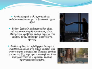  Απόσπασμα( σελ. 270-272) και
Διάφορα αποσπάσματα (από σελ. 350-
452)
 Στάση ζωής:Οι άνθρωποι δεν είναι
πάντα όπως νομίζεις εσύ πως είναι.
Μπορεί να κρύβουν πολλά σημεία του
εαυτού τους, οπότε μη βιαστείς να
κρίνεις.
 Ανάλυση:λέει ότι η Μάργκο δεν ήταν
ένα θαύμα, αλλα ένα απλό κορίτσι και
επίσης είχαν σχηματίσει όλοι μια εικόνα
για εκείνη (όχι την πραγματική) και έτσι
αναγκάστηκε να «κρύψει» το πώς
πραγματικά ένοιωθε.
 