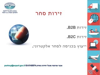 ‫סחר‬ ‫זירות‬
‫זירות‬B2B.
‫זירות‬B2C.
.‫אלקטרוני‬ ‫לסחר‬ ‫בכניסה‬ ‫ייעוץ‬
‫המידע‬ ‫יחידת‬ ‫מנהל‬ ‫פורטנוי‬ ‫אבנר‬‫המידע‬ ‫יחידת‬ ‫מנהל‬ ‫פורטנוי‬ ‫אבנר‬03-514287403-5142874portnoy@export.gov.ilportnoy@export.gov.il
 