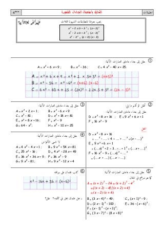 4ème
‫ال‬‫تحليل‬‫الشهيرة‬ ‫الجداءات‬ ‫باستعمال‬ ‫تطبيقات‬
‫عاملين‬ ‫جداء‬ ‫إلى‬ ‫حلل‬‫الآتية‬ ‫العبارات‬: 
A = x 2
+ 6 x + 9 ; B = x 2
– 36 ; C = 4 x 2
– 40 x + 25.
‫يلي‬ ‫ما‬ ‫أتمم‬ ‫ثم‬ ‫أنقل‬: 
‫عاملين‬ ‫جداء‬ ‫إلى‬ ‫حلل‬‫الآتية‬ ‫العبارات‬:
D = x 2
– 8 x + 16 ; E = 9 x 2
+ 6 x + 1
F = 16 x 2
– 9
‫حل‬‫ل‬‫ا‬
D = x 2
– 8 x + 16
= ..… 2
– …..  4  ….. + ….. 2
= (x – ..…) 2
E = 9 x 2
+ 6 x + 1
= (…..x) 2
+ 2  3… … + 1 2
= (..…x + ..…) 2
F = 16 x 2
– 9 = (…..x) 2
– ….. 2
= (..…x + …..) (…..x – …..)
‫عاملين‬ ‫جداء‬ ‫إلى‬ ‫حلل‬‫الآتية‬ ‫العبارات‬: 
A = x 2
+ 2 x + 1 ; B = x 2
– 6 x + 9
C = x 2
– 81 ; D = x 2
+ 18 x + 81
E = x 2
+ 8 x + 16 ; F = x 2
– 9
G = 64 – x 2
; H = x 2
– 10 x + 25
‫عاملين‬ ‫جداء‬ ‫إلى‬ ‫حلل‬‫الآتية‬ ‫العبارات‬: 
‫الأقواس‬ ‫تنسى‬ ‫لا‬
A = 4 x 2
– 4 x + 1 ; B = 9 x 2
+ 54 x + 81
C = 25 x 2
– 16 ; D = 4 x 2
– 28 x + 49
E = 36 x 2
+ 36 x + 9 ; F = 36 x 2
– 9
G = 9 x.2
– 81 ; H = 9 x 2
– 12 x + 4
‫عاملين‬ ‫جداء‬ ‫إلى‬ ‫حلل‬‫الآتية‬ ‫العبارات‬: 
‫المثال‬ ‫في‬ ‫ح‬‫ض‬‫مو‬ ‫هو‬ ‫ما‬‫ك‬
A = (x + 2) 2
– 16 = (x + 2) 2
– 4 2
= [(x + 2) – 4] [(x + 2) + 4]
= (x – 2) (x + 6)
B = (3 x – 4) 2
– 49 ; C = (x + 1) 2
– 9 ;
D = (2 x – 1) 2
– 100 ; E = 36 – (x – 6) 2
;
F = (x – 1) 2
– (x + 3) 2
;
G = (3 x – 7) 2
– (8 x + 8) 2
‫ورقته‬ ‫على‬ ‫عثمان‬ ‫كتب‬ 
‫علل؟‬ ‫كتابته؟‬ ‫في‬ ‫حق‬‫م‬ ‫عثمان‬ ‫هل‬ ‫ــ‬
‫الثلاث‬ ‫الشهيرة‬ ‫المتطابقات‬ ‫معرفة‬ ‫جب‬‫ي‬
a 2
+ 2 a b + b 2
= (a + b) 2
a 2
– 2 a b + b 2
= (a – b) 2
a 2
– b 2
= (a + b) (a – b)
 