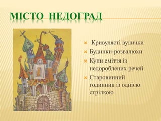 МІСТО НЕДОГРАД
 Кривулясті вулички
 Будинки-розвалюхи
 Купи сміття із
недороблених речей
 Старовинний
годинник із однією
стрілкою
 