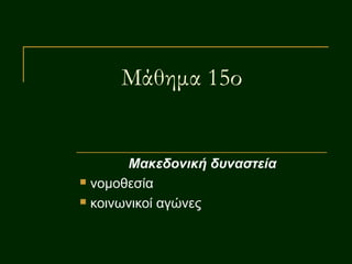 Μάθημα 15ο
Μακεδονική δυναστεία
 νομοθεσία
 κοινωνικοί αγώνες
 