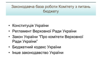 • Конституція України
• Регламент Верховної Ради України
• Закон України “Про комітети Верховної
Ради України”
• Бюджетний кодекс України
• Інше законодавство України
Законодавча база роботи Комітету з питань
бюджету
 