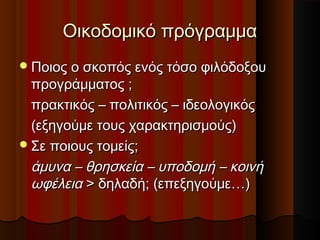 Οικοδομικό πρόγραμμαΟικοδομικό πρόγραμμα
Ποιος ο σκοπός ενός τόσο φιλόδοξουΠοιος ο σκοπός ενός τόσο φιλόδοξου
προγράμματος ;προγράμματος ;
πρακτικός – πολιτικός – ιδεολογικόςπρακτικός – πολιτικός – ιδεολογικός
(εξηγούμε τους χαρακτηρισμούς)(εξηγούμε τους χαρακτηρισμούς)
Σε ποιους τομείς;Σε ποιους τομείς;
άμυνα – θρησκεία – υποδομή – κοινήάμυνα – θρησκεία – υποδομή – κοινή
ωφέλειαωφέλεια > δηλαδή; (επεξηγούμε…)> δηλαδή; (επεξηγούμε…)
 
