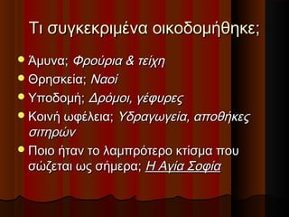Τι συγκεκριμένα οικοδομήθηκε;Τι συγκεκριμένα οικοδομήθηκε;
Άμυνα;Άμυνα; Φρούρια & τείχηΦρούρια & τείχη
Θρησκεία;Θρησκεία; ΝαοίΝαοί
Υποδομή;Υποδομή; Δρόμοι, γέφυρεςΔρόμοι, γέφυρες
Κοινή ωφέλεια;Κοινή ωφέλεια; Υδραγωγεία, αποθήκεςΥδραγωγεία, αποθήκες
σιτηρώνσιτηρών
Ποιο ήταν το λαμπρότερο κτίσμα πουΠοιο ήταν το λαμπρότερο κτίσμα που
σώζεται ως σήμερα;σώζεται ως σήμερα; Η Αγία ΣοφίαΗ Αγία Σοφία
 