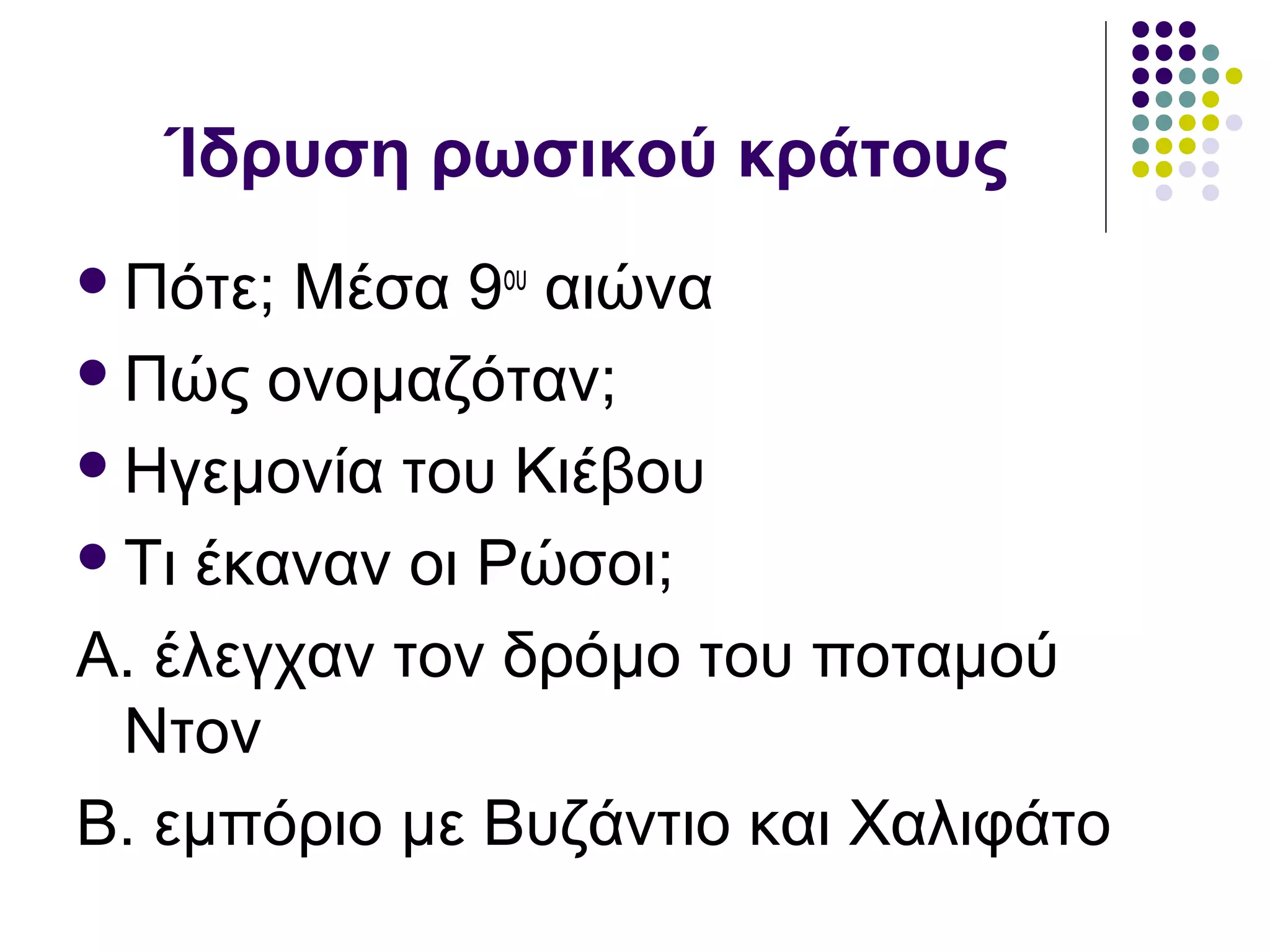 Ίδρυση ρωσικού κράτους
Πότε; Μέσα 9ου
αιώνα
Πώς ονομαζόταν;
Ηγεμονία του Κιέβου
Τι έκαναν οι Ρώσοι;
Α. έλεγχαν τον δρόμο του ποταμού
Ντον
Β. εμπόριο με Βυζάντιο και Χαλιφάτο
 