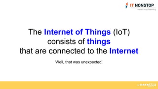 The Internet of Things (IoT)
consists of things
that are connected to the Internet
Well, that was unexpected.
 