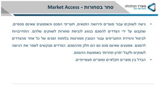 •‫גישה‬‫לשווקים‬‫עבור‬‫מוצרים‬‫פירושה‬‫התנאים‬,‫תעריפי‬‫המכס‬‫והאמצעים‬‫שאינם‬‫מכסיים‬,
‫שנקבעו‬‫על‬‫ידי‬‫הצדדים‬‫להסכם‬‫בנוגע‬‫לכניסת‬‫סחורות‬‫לשווקים‬‫שלהם‬.‫התחייבויות‬
‫לביטול‬‫והורדת‬‫התעריפים‬‫עבור‬‫הטובין‬‫מפורטות‬‫בלוחות‬‫זמנים‬‫של‬‫כל‬‫אחד‬‫מהצדדים‬
‫להסכם‬.‫אמצעים‬‫שאינם‬‫מכס‬‫גם‬‫הם‬‫חלק‬‫מההסכם‬.‫הצדדים‬‫מבקשים‬‫לשפר‬‫את‬‫הגישה‬
‫לשווקים‬‫ולקבל‬‫יתרון‬‫תחרותי‬‫באמצעות‬‫ההסכם‬.
•‫הבדל‬‫בין‬‫מוצרים‬‫חקלאיים‬‫ומוצרים‬‫תעשייתיים‬.
Market Access ‫בסחורות‬ ‫סחר‬-
 