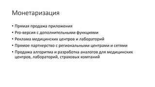 Монетаризация
• Pro-версия с дополнительными функциями
• Реклама медицинских центров и лабораторий
• Прямое партнерство с региональными центрами и сетями
• Продажа алгоритма и разработка аналогов для медицинских
центров, лабораторий, страховых компаний
 