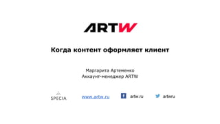 Когда контент оформляет клиент
artw.ru
Маргарита Артеменко
Аккаунт-менеджер ARTW
www.artw.ru artwru
 
