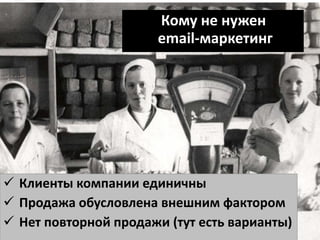 Кому не нужен
email-маркетинг
 Клиенты компании единичны
 Продажа обусловлена внешним фактором
 Нет повторной продажи (тут есть варианты)
 