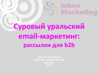 Суровый уральский
email-маркетинг:
рассылки для b2b
Даниил Силантьев
Марафон SendPulse.com
декабрь
2015
 