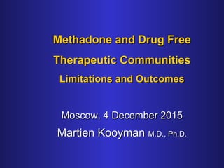 Methadone and Drug FreeMethadone and Drug Free
Therapeutic CommunitiesTherapeutic Communities
Limitations and OutcomesLimitations and Outcomes
Moscow, 4 December 2015Moscow, 4 December 2015
Martien KooymanMartien Kooyman M.D., Ph.D.M.D., Ph.D.
 
