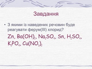 Завдання
• З якими із наведених речовин буде
реагувати ферум(ІІІ) хлорид?
Zn, Ba(OH)2, Na2SO4, Sn, H2SO4,
K3PO4, Cu(NO3)2
 