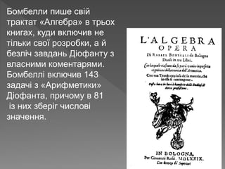 Бомбелли пише свій
трактат «Алгебра» в трьох
книгах, куди включив не
тільки свої розробки, а й
безліч завдань Діофанту з
власними коментарями.
Бомбеллі включив 143
задачі з «Арифметики»
Діофанта, причому в 81
із них зберіг числові
значення.
 