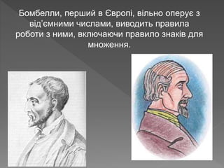 Бомбелли, перший в Європі, вільно оперує з
від’ємними числами, виводить правила
роботи з ними, включаючи правило знаків для
множення.
 