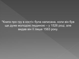 "Книга про гру в кості» була написана, коли він був
ще дуже молодою людиною – у 1526 році, але
видав він її лише 1563 року.
 