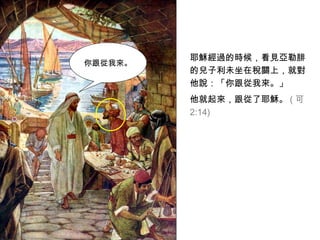 耶穌經過的時候，看見亞勒腓
的兒子利未坐在稅關上，就對
他說：「你跟從我來。」
他就起來，跟從了耶穌。 ( 可
2:14)
你跟從我來。
 