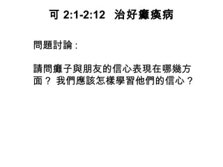 問題討論 :
請問癱子與朋友的信心表現在哪幾方
面 ? 我們應該怎樣學習他們的信心 ?
可 2:1-2:12 治好癱瘓病
 
