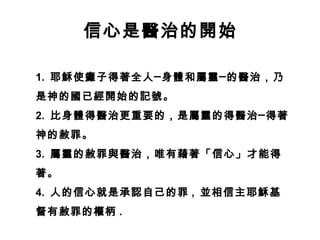 1. 耶穌使癱子得著全人─身體和屬靈─的醫治，乃
是神的國已經開始的記號。
2. 比身體得醫治更重要的，是屬靈的得醫治─得著
神的赦罪。
3. 屬靈的赦罪與醫治，唯有藉著「信心」才能得
著。
4. 人的信心就是承認自己的罪 , 並相信主耶穌基
督有赦罪的權柄 .
信心是醫治的開始
 