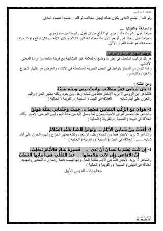 ‫ةلاغة‬:3‫أدةي‬ ‫ث‬
‫أةوزيد‬ ‫محمود‬
01148216767
6
‫لٍٕب‬ ٌٛٚ:ٞ‫إٌبد‬ ‫اجزّغ‬.‫لٍٕب‬ ٌٛ ‫ثخالف‬ ‫ا٠جبصا‬ ‫ٕ٘بن‬ ْٛ‫٠ى‬:ٞ‫إٌبد‬ ‫أػؼبء‬ ‫اجزّغ‬.
‫وانخوكٍذ‬ ‫وانمبانغت‬....
‫ٔمٛي‬ ‫د١ّٕب‬:َ‫صِض‬ ‫ِبء‬ ‫ششثذ‬.‫ٔمٛي‬ ْ‫ا‬ ِٓ ‫أثٍغ‬ ‫فٙزا‬:َ‫صِض‬ ‫ِبء‬ ِٓ ‫ششثٕب‬.
‫ٔمٛي‬ ‫ٚد١ّٕب‬:ُ‫ف‬ ‫خبٌذ‬,ْ‫أر‬ ٛ٘ ٚ‫أ‬.‫األٔف‬ ‫وج١ش‬ ٚ‫أ‬ َ‫اٌىال‬ ‫وث١ش‬ ٗٔ‫ا‬ ٖ‫ِؼٕب‬ ‫٘زا‬.‫د١ّٕب‬ ‫ٚٔئوذ‬ ‫ٔجبٌغ‬ ٓ‫ٌٚى‬
ْ‫األر‬ ٚ‫أ‬ ُ‫اٌف‬ ٗ‫ٔفغ‬ ٛ٘ ٗٔ‫ا‬ ٗ‫ٔظف‬.
‫انمرسم‬ ‫انمجاز‬ ‫حعرٌف‬(‫انمركب‬)
ٕٝ‫اٌّؼ‬ ‫اسادح‬ ِٓ ‫ِبٔؼخ‬ ‫لش٠ٕخ‬ ‫ِغ‬ ‫اٌّشبثٙخ‬ ‫غ١ش‬ ‫ٌؼاللخ‬ ٌٗ ‫ٚػغ‬ ‫ِب‬ ‫غ١ش‬ ٟ‫ف‬ ًّ‫اعزؼ‬ ‫رشو١ت‬ ً‫و‬ ٛ٘
ٍٟ‫األط‬.
‫اٌجضع‬ ‫اظٙبس‬ ٛ٘ ‫ٚاٌغشع‬ ‫اإلٔشبء‬ ٟ‫ف‬ ‫اٌّغزؼٍّخ‬ ‫اٌخجش٠خ‬ ًّ‫اٌج‬ ٟ‫ف‬ ‫٠زٛاجذ‬ ‫اٌّجبص‬ ِٓ ٌٍْٛ‫ا‬ ‫ٚ٘زا‬
‫ٚاٌزذغش‬ ْ‫ٚاٌذض‬.
‫أمثهخه‬ ‫ومه‬:
1-‫ه‬ُ‫ب‬‫مطل‬ َّ‫ز‬ ‫ف‬ ‫شبابي‬ ‫باو‬,ْ‫ه‬ُ‫ب‬ ‫ا‬ ‫ه‬َ‫ي‬‫وبي‬ ‫بييي‬ َّ‫واابت‬
ٌُٙ‫ٚا‬ ‫اٌجضع‬ ‫٠ظٙش‬ ٕٗ‫ٌٚى‬ ‫٠ؼٛد‬ ٌٓٚ ً‫سد‬ ٗ‫شجبث‬ ْ‫ثب‬ ‫فمؾ‬ ‫اإلخجبس‬ ‫٠ش٠ذ‬ ‫ال‬ ِٟٚ‫اٌش‬ ٓ‫اث‬ ‫فبٌشبػش‬
ٗ‫شجبث‬ َ‫أ٠ب‬ ٍٝ‫ػ‬ ْ‫ٚاٌذض‬..‫اٌج١ذ‬ ٟ‫ف‬ ‫اٌؼاللخ‬(‫اٌغجج١خ‬)‫ٚاٌمش٠ٕخ‬(‫اٌذبٌ١خ‬)
2-ُ ِ ْ‫ص‬ُ‫م‬ َ‫ااين‬َ‫م‬َ‫ي‬‫ال‬ ِ‫ب‬ْ‫ك‬َّ ‫ال‬ َ‫ع‬َ‫م‬ َ‫ي‬‫ا‬َ‫و‬َ‫ه‬...ُ َ‫و‬‫و‬ُ‫م‬ َ‫ة‬َّ َ‫م‬ِ‫ب‬ ‫ي‬ِ‫ا‬‫ا‬َ‫م‬ْ ُ‫ج‬َ‫و‬ ‫ٌب‬‫يب‬ِ‫ي‬َ‫ج‬
‫ثزٌه‬ ‫اإلخجبس‬ ‫اٌغشع‬ ‫ٌٚ١ظ‬ ٌُٙ‫ا‬ ‫دبٌخ‬ ِٓ ٗ١ٌ‫ا‬ ً‫ٚط‬ ‫ٌّب‬ ْ‫ٚ٠ذض‬ ‫األدجخ‬ ‫ٌفشاق‬ ‫٠زذغش‬ ‫ٕ٘ب‬ ‫ٚاٌشبػش‬.
‫اٌج١ذ‬ ٟ‫ف‬ ‫اٌؼاللخ‬(‫اٌغجج١خ‬)‫ٚاٌمش٠ٕخ‬(‫اٌذبٌ١خ‬)
3-ُ‫ام‬َّ‫ي‬‫األ‬ َ‫ي‬ِ‫باب‬ َ‫ش‬ ْ‫ن‬ِ‫م‬ ْ‫ت‬َ‫ذ‬َ َ‫أ‬...ُ‫م‬ َّ ‫ال‬ ِ‫ه‬ْ‫ي‬َ‫َل‬ ‫با‬َّ‫ص‬‫ال‬ َّ‫لل‬َ‫و‬َ َ‫و‬
َ‫أ٠ب‬ ٍٝ‫ػ‬ ْ‫ٚاٌذض‬ ٌُٙ‫ٚا‬ ‫اٌجضع‬ ‫٠ظٙش‬ ٕٗ‫ٌٚى‬ ‫٠ؼٛد‬ ٌٓٚ ً‫سد‬ ٗ‫شجبث‬ ْ‫ثب‬ ‫فمؾ‬ ‫اإلخجبس‬ ‫٠ش٠ذ‬ ‫ال‬ ‫ٚاٌشبػش‬
ٗ‫شجبث‬....... .‫اٌج١ذ‬ ٟ‫ف‬ ‫اٌؼاللخ‬(‫اٌغجج١خ‬)‫ٚاٌمش٠ٕخ‬(‫اٌذبٌ١خ‬)
4-‫ي‬ َ‫ي‬ َّ‫و‬َ‫أ‬ ُ‫ماو‬ ُ‫ا‬ ‫يا‬ ُ‫م‬َ‫ل‬ َ َ‫يت‬ُ‫ك‬ ‫و‬ِ‫إ‬,ُ‫ب‬ِ‫ل‬َ‫ن‬‫ي‬َ ُ‫ام‬ّ‫ي‬َ‫األ‬َ‫ف‬ َ‫َين‬ ‫ٌب‬ َ ‫صي‬َ.
‫ها‬ُ ِ‫م‬ َ‫م‬ ‫ت‬َ‫ا‬‫ال‬ ‫و‬ِ‫إ‬َ‫و‬ ‫ي‬ ‫فا‬َ‫األ‬ َّ‫و‬ِ‫إ‬ُ‫ب‬َ‫ط‬َ ‫ال‬ ‫ها‬ِ‫اياب‬َ‫أ‬ ‫في‬ ِ‫ب‬‫ُّل‬‫ل‬َ‫ن‬َ‫ل‬‫ال‬ َ ‫ي‬ِ
‫ٚاٌزٙذ٠ذ‬ ‫اٌزذز٠ش‬ ‫أساد‬ ‫ٚأّب‬ ‫دائّخ‬ ‫ٌ١غذ‬ ‫ٚأٔٙب‬ ‫اٌذبي‬ ‫ِزمٍجخ‬ َ‫األ٠ب‬ ْ‫ثؤ‬ ‫فمؾ‬ ‫اإلخجبس‬ ‫٠ش٠ذ‬ ‫ال‬ ‫ٚاٌشبػش‬.
ٓ١‫اٌج١ز‬ ٟ‫ف‬ ‫اٌؼاللخ‬(‫اٌغجج١خ‬)‫ٚاٌمش٠ٕخ‬(‫اٌذبٌ١خ‬)
‫الأول‬ ‫الدرس‬ ‫معلومات‬
 