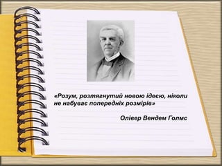 «Розум, розтягнутий новою ідеєю, ніколи
не набуває попередніх розмірів»
Олівер Вендем Голмс
 
